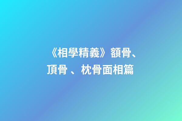 《相學精義》額骨、頂骨、枕骨面相篇